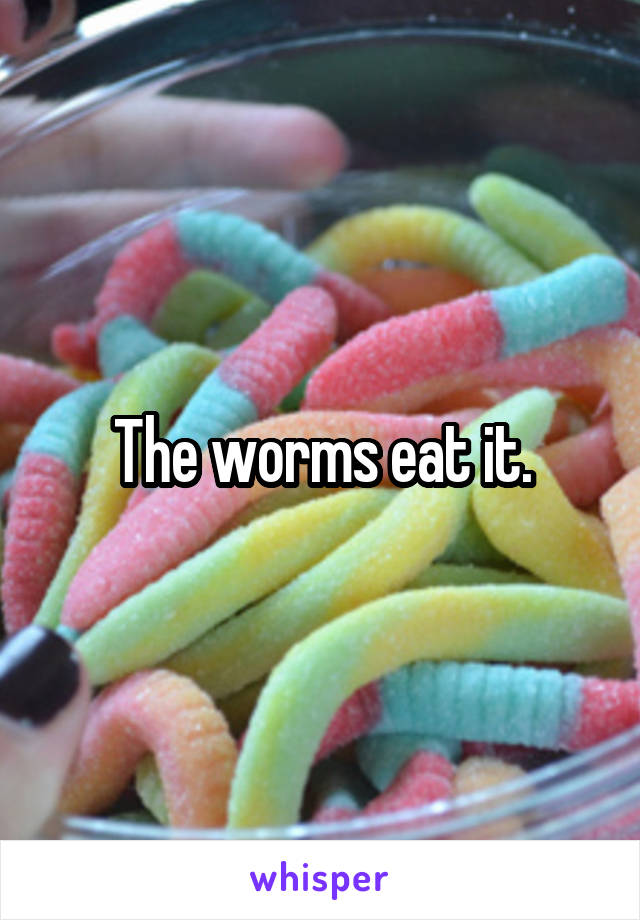 The worms eat it.
