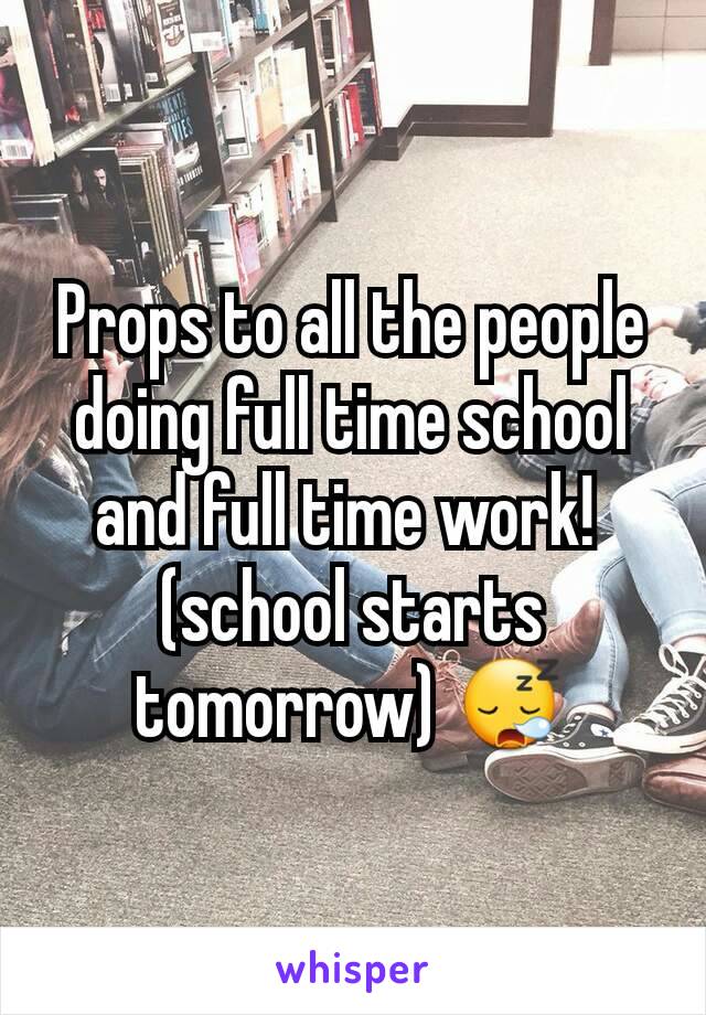 Props to all the people doing full time school and full time work! 
(school starts tomorrow) 😪