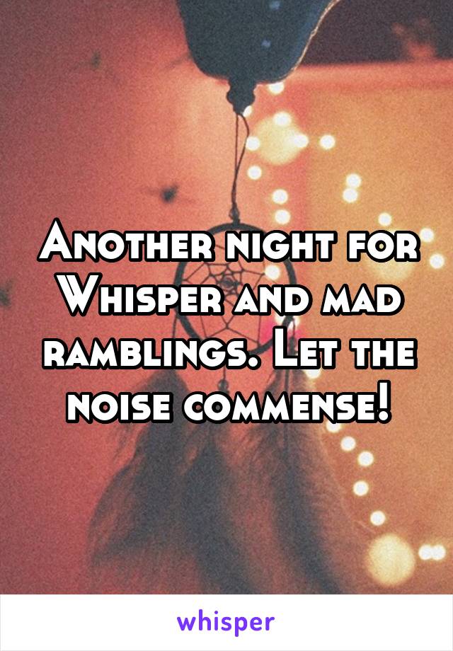 Another night for Whisper and mad ramblings. Let the noise commense!