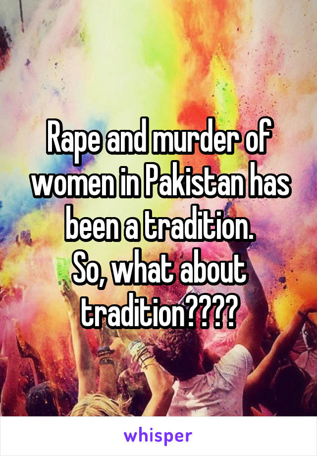 Rape and murder of women in Pakistan has been a tradition.
So, what about tradition????