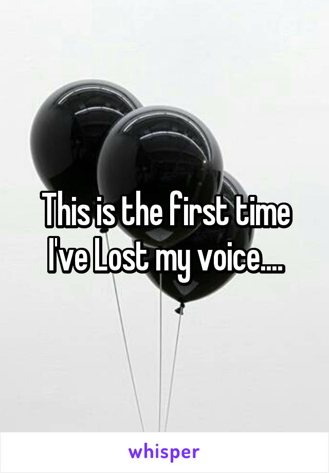 This is the first time I've Lost my voice....