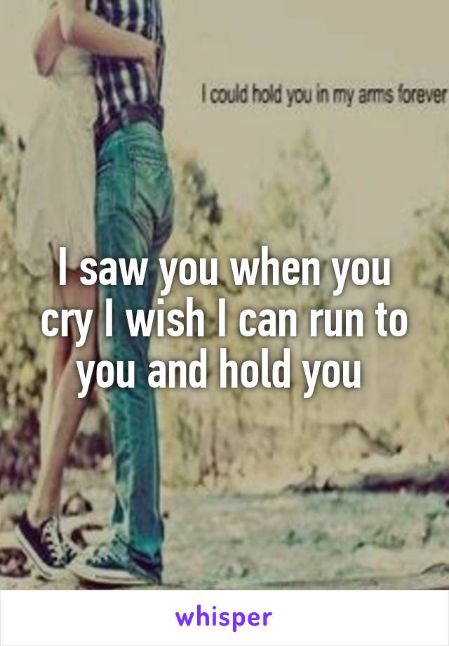 I saw you when you cry I wish I can run to you and hold you 