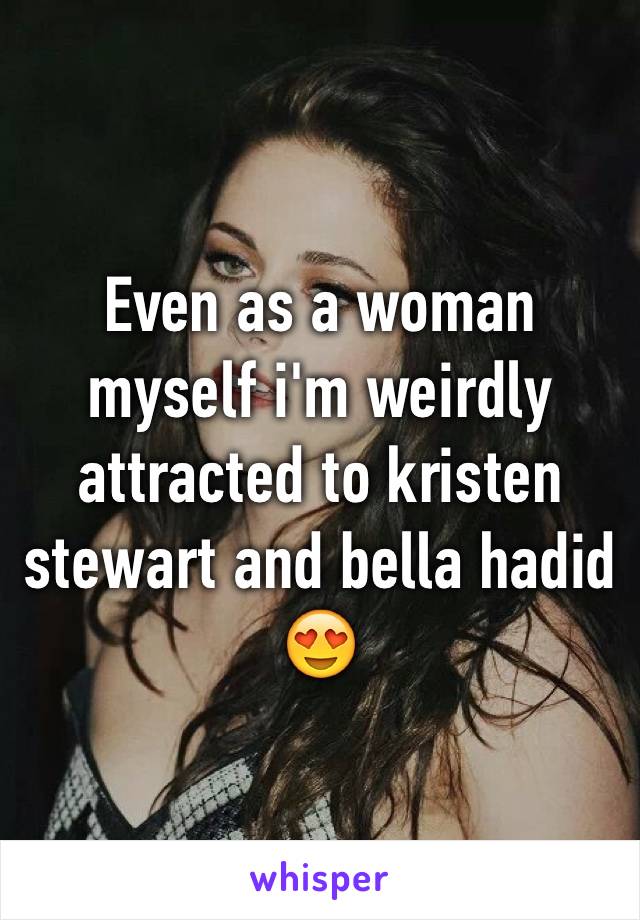 Even as a woman myself i'm weirdly attracted to kristen stewart and bella hadid 😍