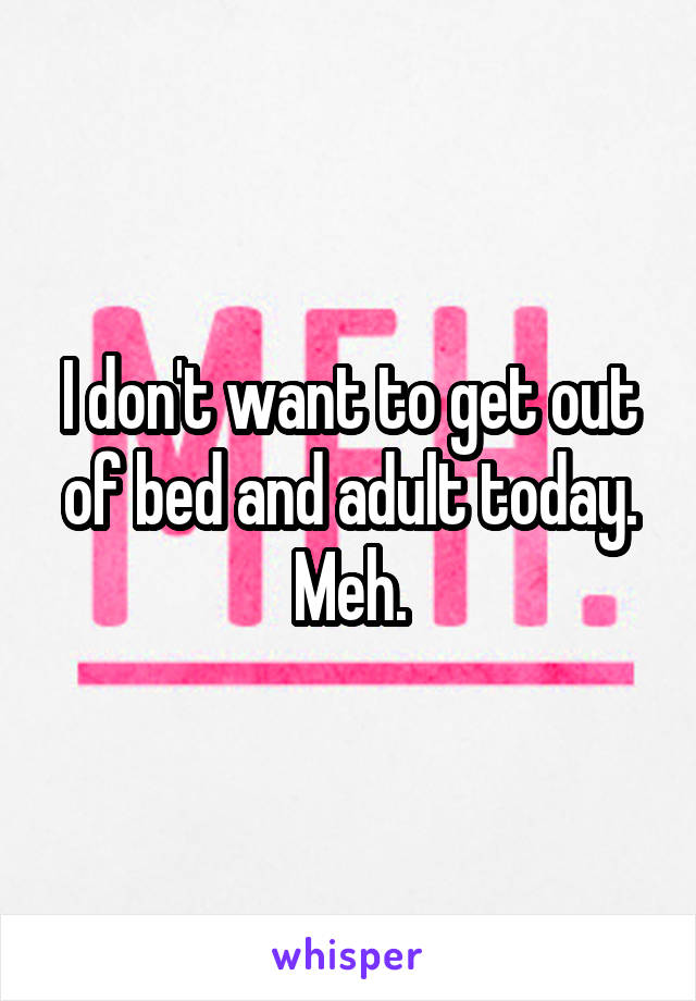 I don't want to get out of bed and adult today. Meh.