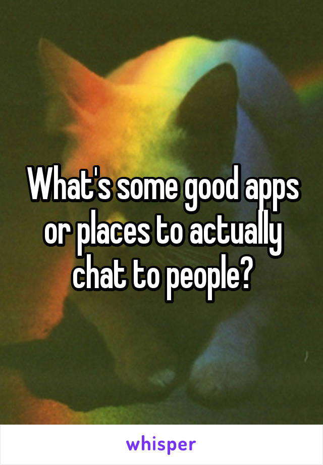 What's some good apps or places to actually chat to people?