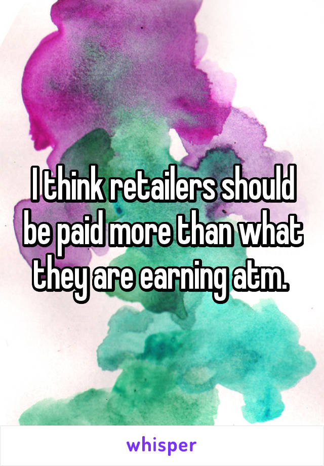 I think retailers should be paid more than what they are earning atm. 