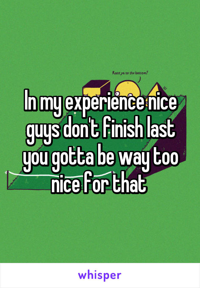 In my experience nice guys don't finish last you gotta be way too nice for that 