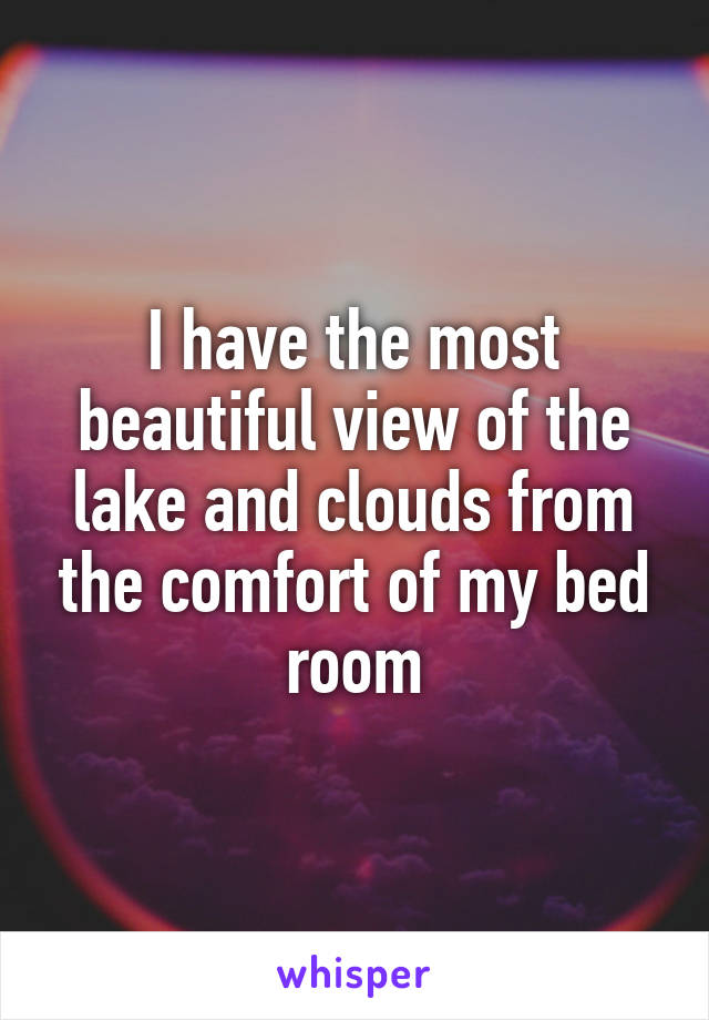 I have the most beautiful view of the lake and clouds from the comfort of my bed room