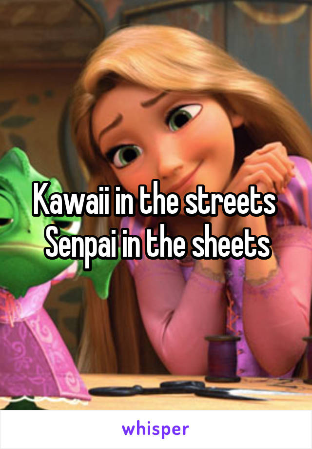 Kawaii in the streets 
Senpai in the sheets