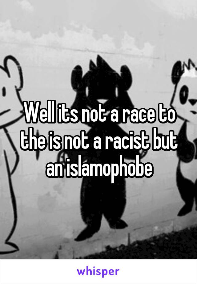 Well its not a race to the is not a racist but an islamophobe