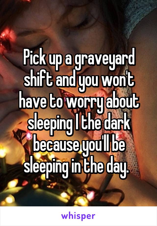 Pick up a graveyard shift and you won't have to worry about sleeping I the dark because you'll be sleeping in the day.  
