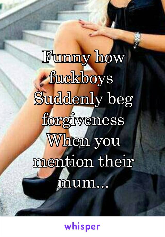 Funny how fuckboys 
Suddenly beg forgiveness
When you mention their mum...