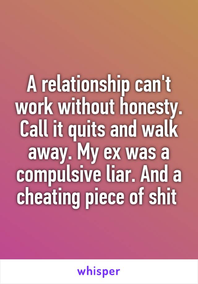 A relationship can't work without honesty. Call it quits and walk away. My ex was a compulsive liar. And a cheating piece of shit 