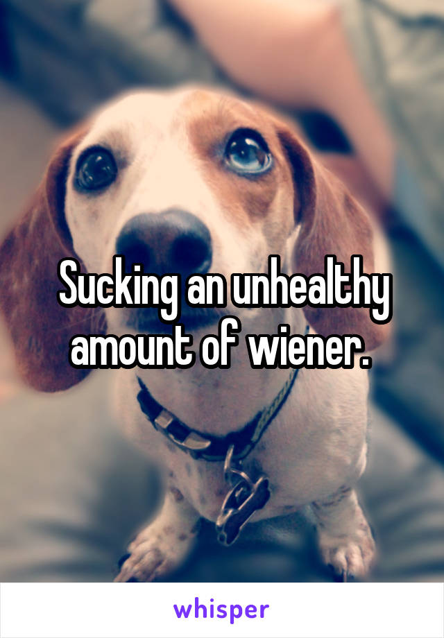 Sucking an unhealthy amount of wiener. 