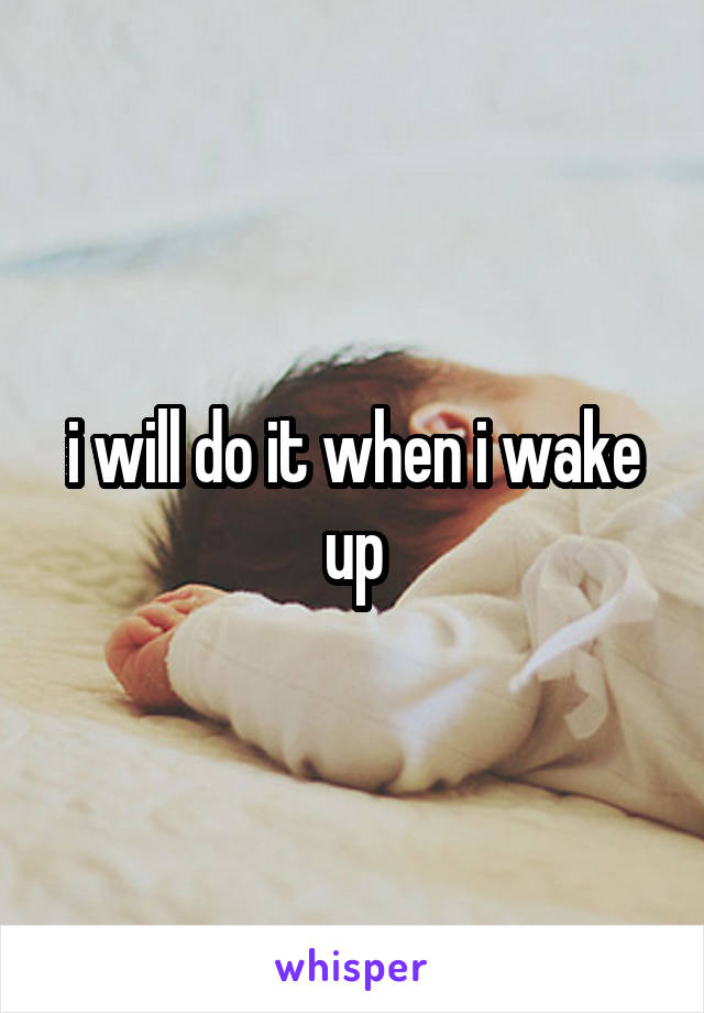 i will do it when i wake up