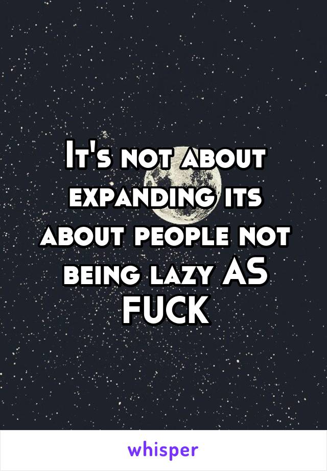It's not about expanding its about people not being lazy AS FUCK
