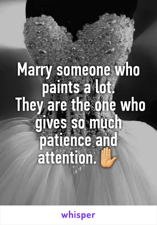 Marry someone who paints a lot.
 They are the one who gives so much patience and attention.✋