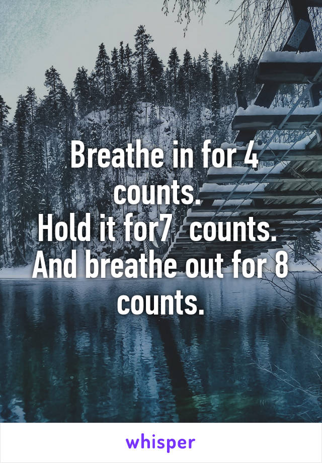  Breathe in for 4 counts. 
Hold it for7  counts. 
And breathe out for 8 counts.