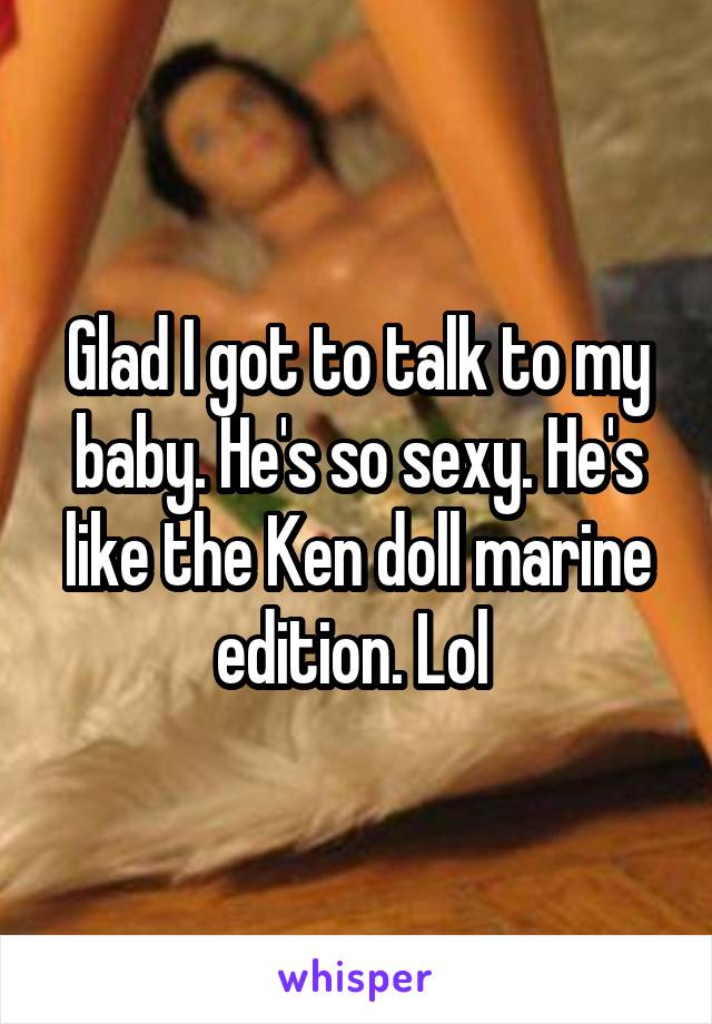 Glad I got to talk to my baby. He's so sexy. He's like the Ken doll marine edition. Lol 