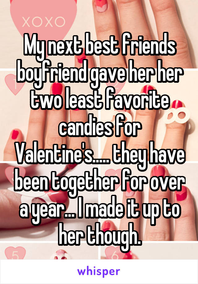 My next best friends boyfriend gave her her two least favorite candies for Valentine's..... they have been together for over a year... I made it up to her though.