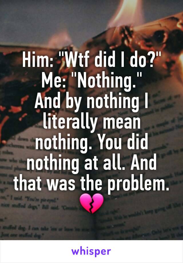 Him: "Wtf did I do?"
Me: "Nothing."
And by nothing I literally mean nothing. You did nothing at all. And that was the problem. 💔