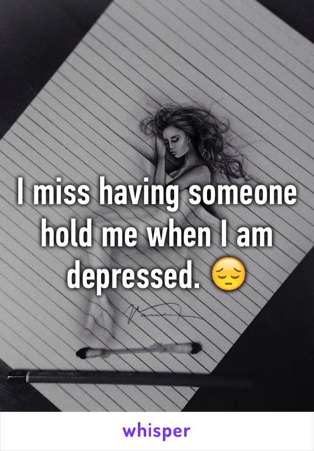 I miss having someone hold me when I am depressed. 😔