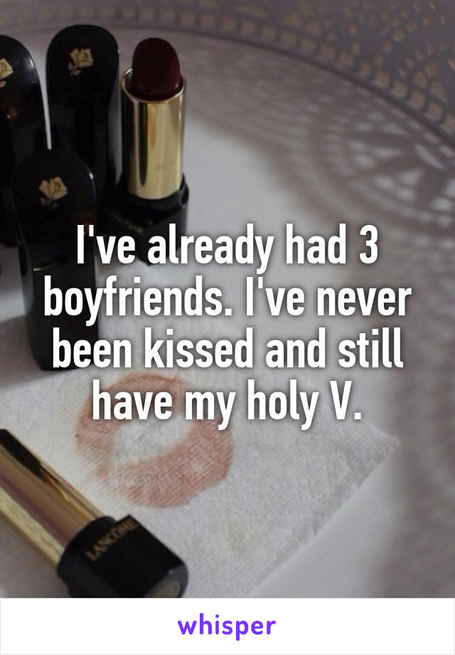 I've already had 3 boyfriends. I've never been kissed and still have my holy V.