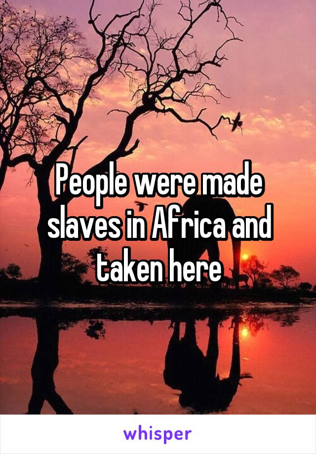 People were made slaves in Africa and taken here