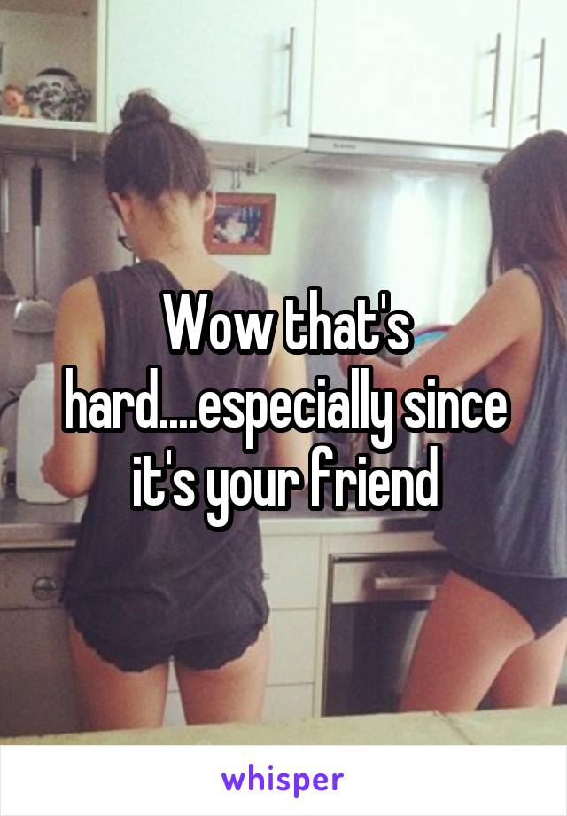 Wow that's hard....especially since it's your friend