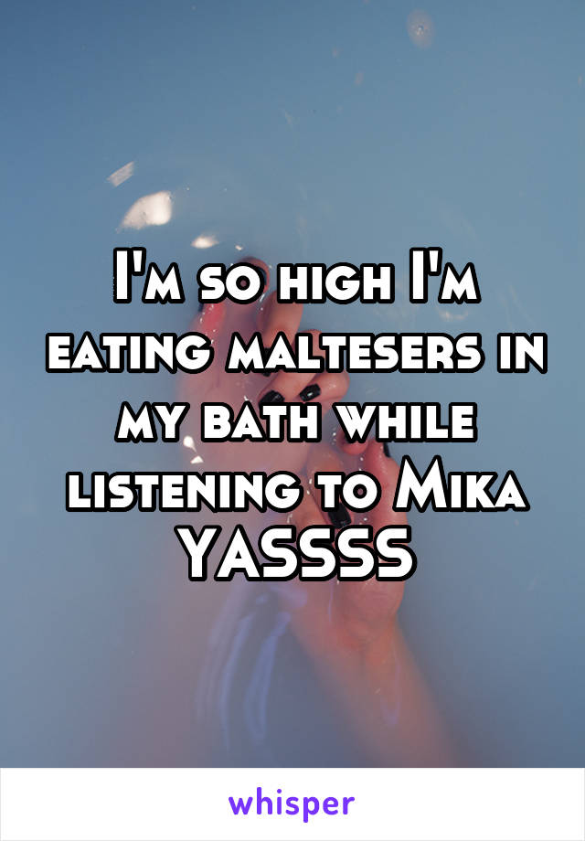 I'm so high I'm eating maltesers in my bath while listening to Mika
YASSSS
