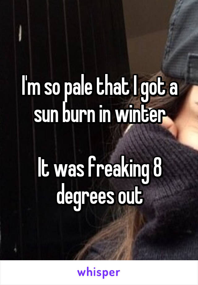 I'm so pale that I got a sun burn in winter

It was freaking 8 degrees out