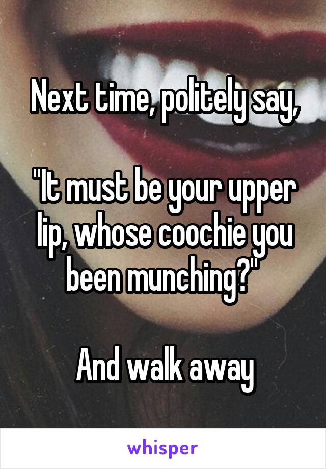 Next time, politely say,

"It must be your upper lip, whose coochie you been munching?" 

And walk away