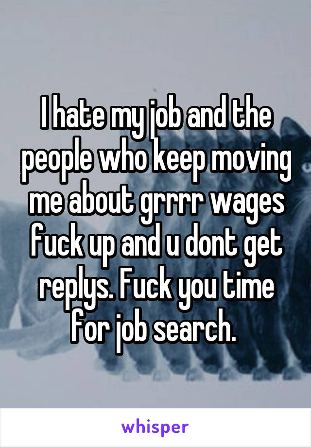 I hate my job and the people who keep moving me about grrrr wages fuck up and u dont get replys. Fuck you time for job search. 