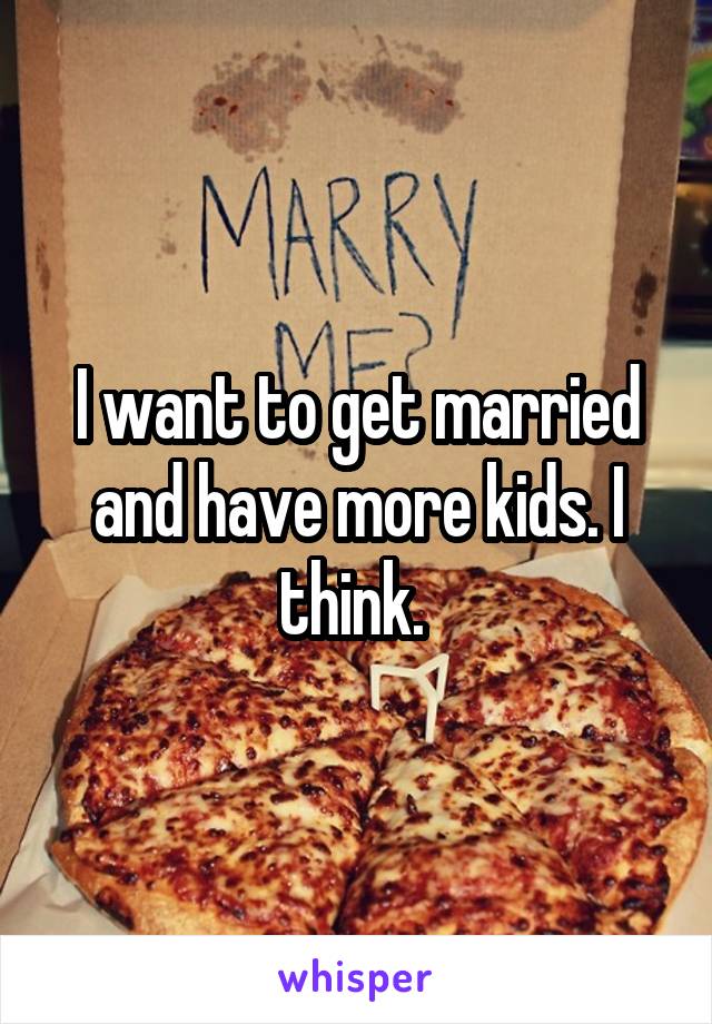 I want to get married and have more kids. I think. 