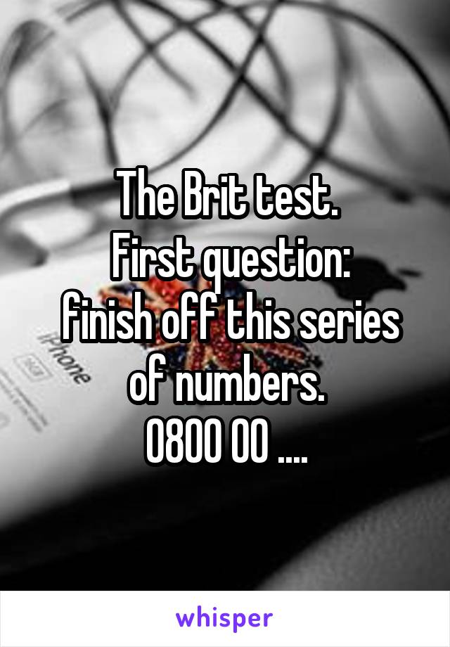 The Brit test.
 First question:
 finish off this series of numbers.
0800 00 ....