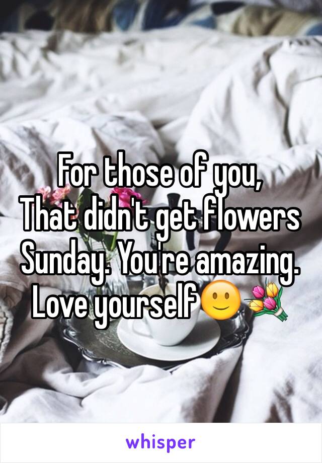 For those of you, 
That didn't get flowers 
Sunday. You're amazing.
Love yourself🙂💐