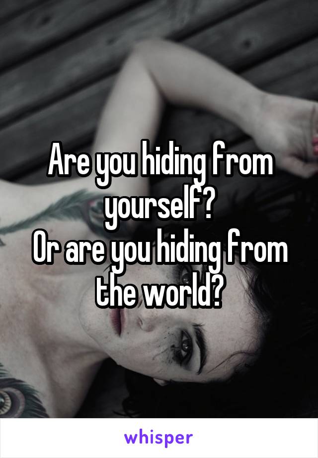 Are you hiding from yourself?
Or are you hiding from the world?