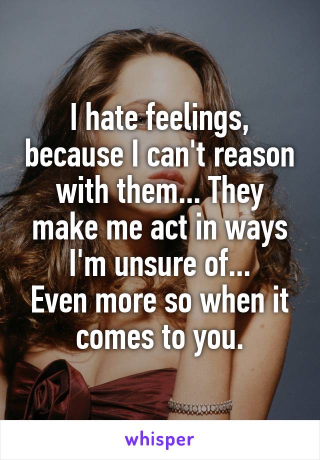 I hate feelings, because I can't reason with them... They make me act in ways I'm unsure of...
Even more so when it comes to you.