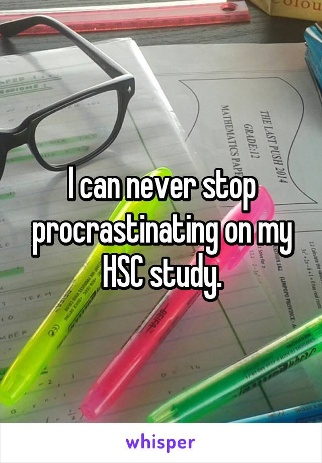 I can never stop procrastinating on my HSC study.