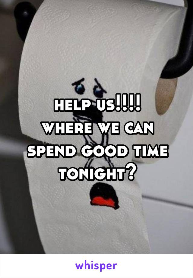 help us!!!!
where we can spend good time tonight?