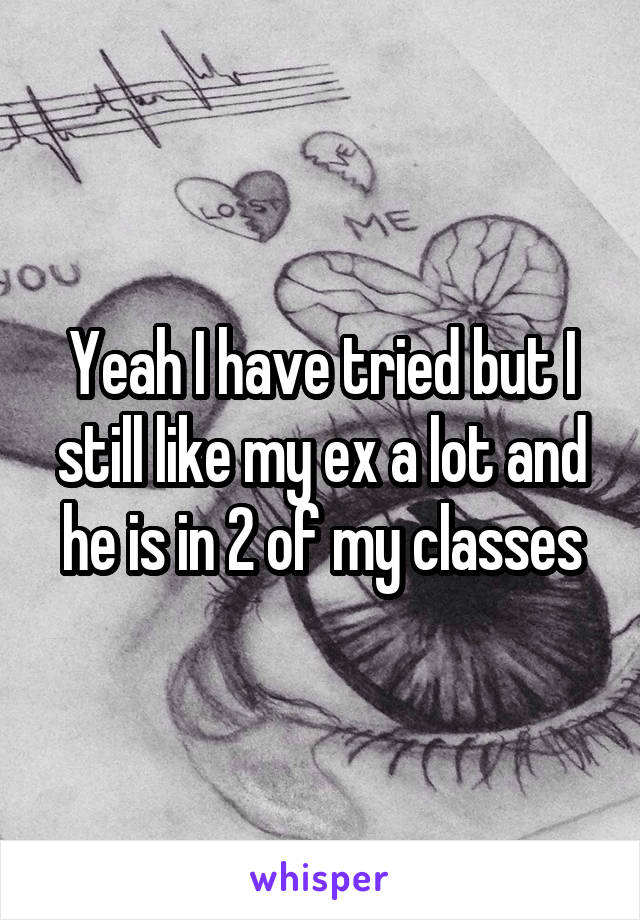 Yeah I have tried but I still like my ex a lot and he is in 2 of my classes