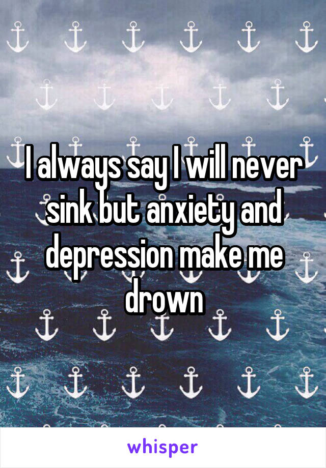 I always say I will never sink but anxiety and depression make me drown