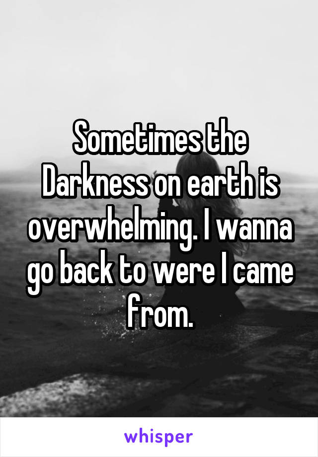 Sometimes the Darkness on earth is overwhelming. I wanna go back to were I came from.