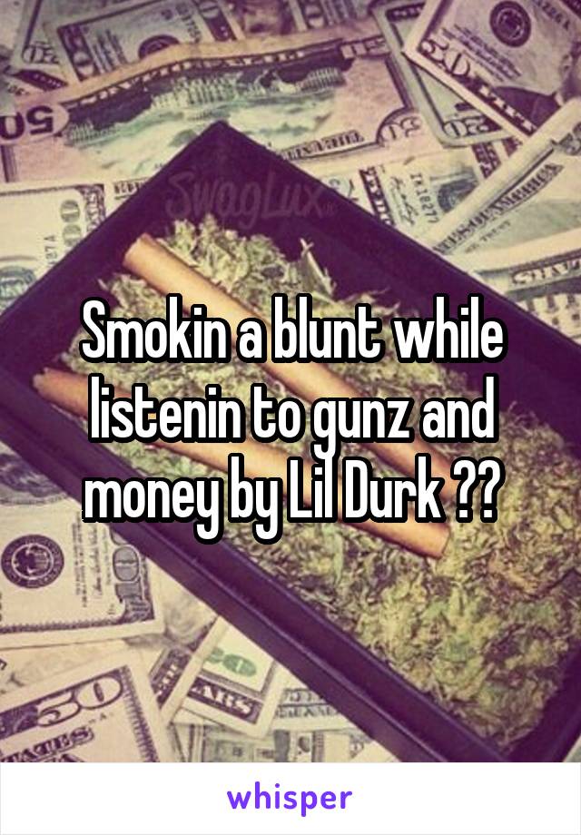 Smokin a blunt while listenin to gunz and money by Lil Durk 💨💨