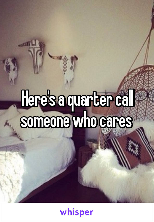 Here's a quarter call someone who cares 