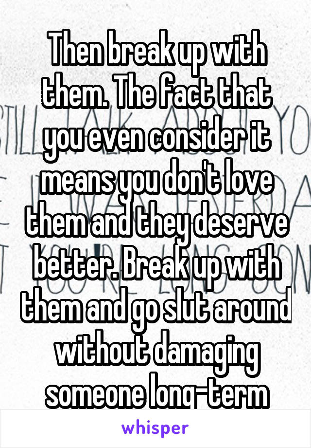 Then break up with them. The fact that you even consider it means you don't love them and they deserve better. Break up with them and go slut around without damaging someone long-term