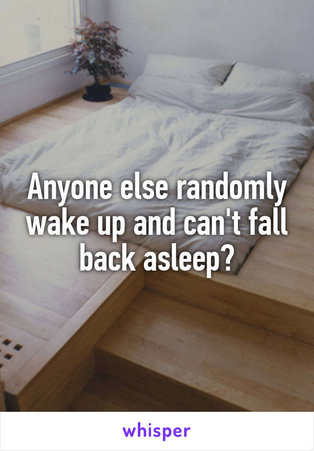 Anyone else randomly wake up and can't fall back asleep?