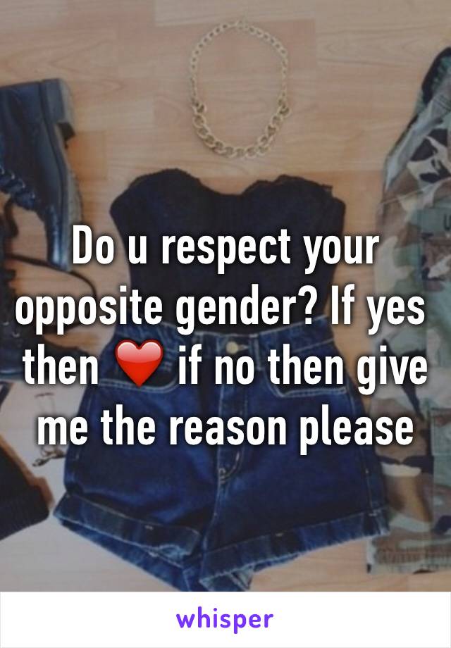 Do u respect your opposite gender? If yes then ❤️ if no then give me the reason please 