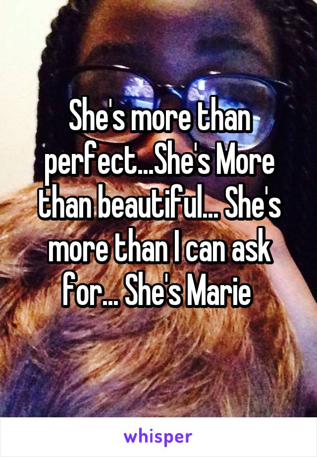 She's more than perfect...She's More than beautiful... She's more than I can ask for... She's Marie 
