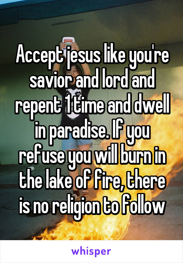 Accept jesus like you're savior and lord and repent 1 time and dwell in paradise. If you refuse you will burn in the lake of fire, there is no religion to follow